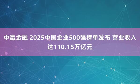 中赢金融 2025中国企业500强榜单发布 营业收入达110.15万亿元