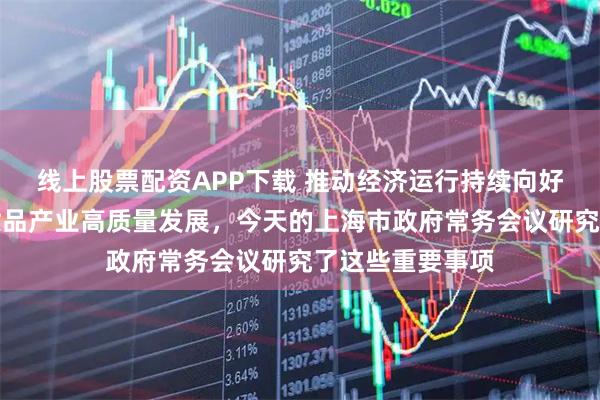 线上股票配资APP下载 推动经济运行持续向好、促进上海化妆品产业高质量发展，今天的上海市政府常务会议研究了这些重要事项