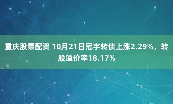 重庆股票配资 10月21日冠宇转债上涨2.29%，转股溢价率18.17%