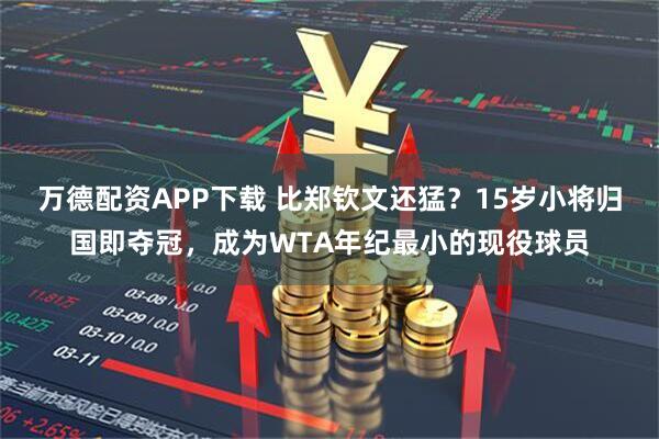 万德配资APP下载 比郑钦文还猛？15岁小将归国即夺冠，成为WTA年纪最小的现役球员