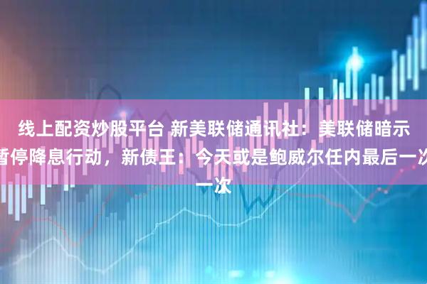 线上配资炒股平台 新美联储通讯社：美联储暗示暂停降息行动，新债王：今天或是鲍威尔任内最后一次