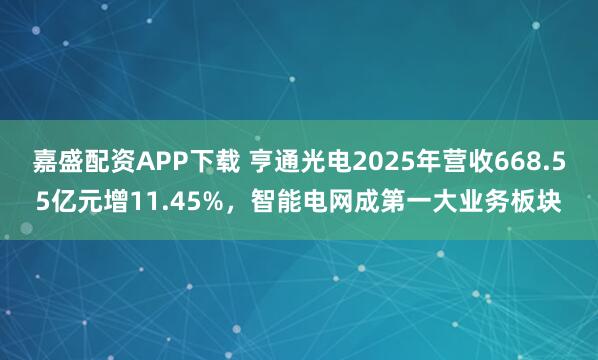 嘉盛配资APP下载 亨通光电2025年营收668.55亿元增11.45%，智能电网成第一大业务板块