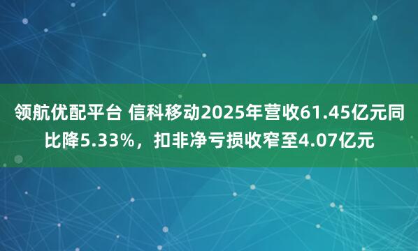 领航优配平台 信科移动2025年营收61.45亿元同比降5.33%，扣非净亏损收窄至4.07亿元