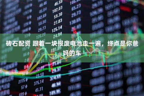砖石配资 跟着一块报废电池走一遍，终点是你爸妈的车