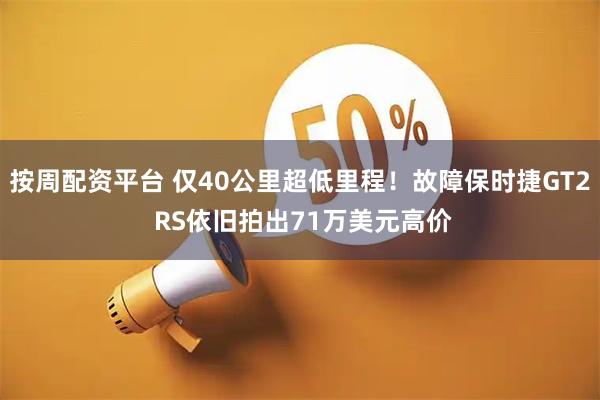 按周配资平台 仅40公里超低里程！故障保时捷GT2 RS依旧拍出71万美元高价